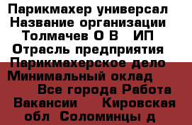 Парикмахер-универсал › Название организации ­ Толмачев О.В., ИП › Отрасль предприятия ­ Парикмахерское дело › Минимальный оклад ­ 18 000 - Все города Работа » Вакансии   . Кировская обл.,Соломинцы д.